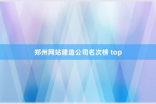 郑州网站建造公司名次榜 top